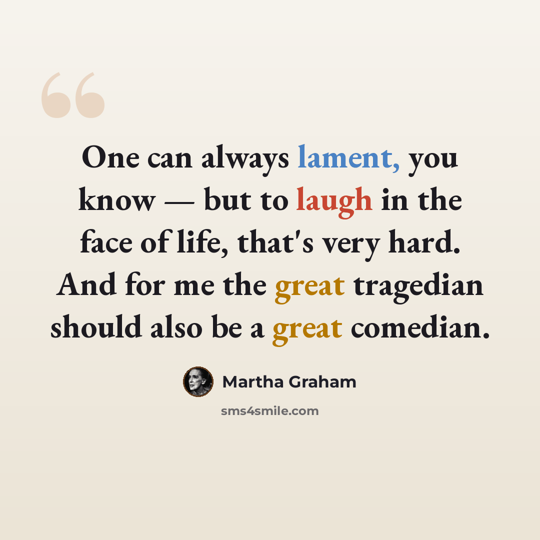 “One can always lament, you know — but to laugh in the face of life, that's very hard. And for me the great tragedian should also be a great comedian.” quote by Martha Graham