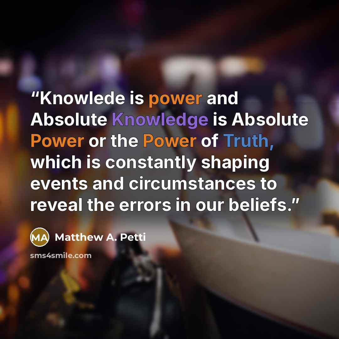 “Knowlede is power and Absolute Knowledge is Absolute Power or the Power of Truth, which is constantly shaping events and circumstances to reveal the errors in our beliefs.” quote by Matthew A. Petti