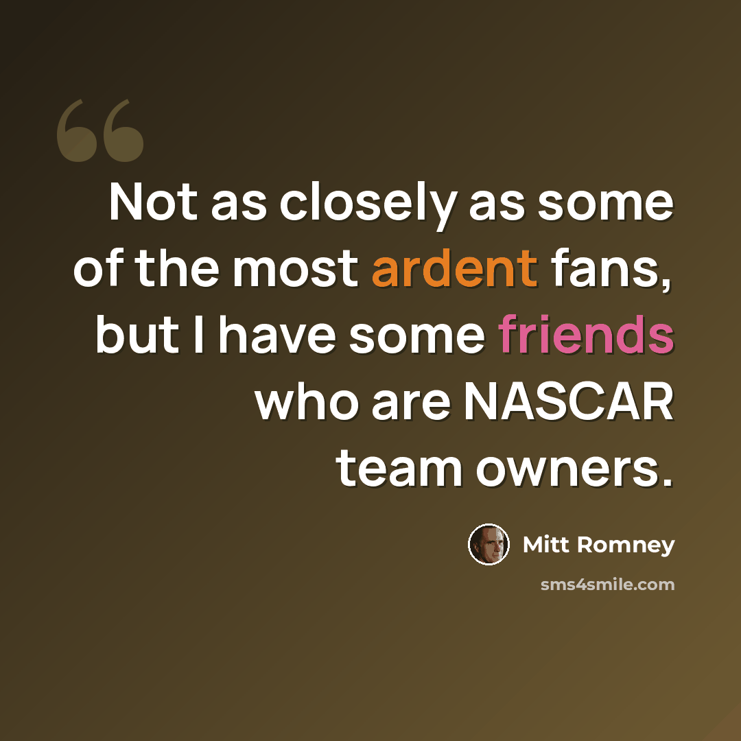 “Not as closely as some of the most ardent fans, but I have some friends who are NASCAR team owners.” quote by Mitt Romney
