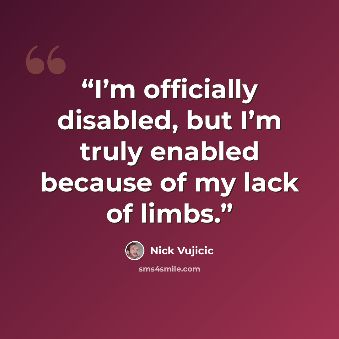 “I’m officially disabled, but I’m truly enabled because of my lack of limbs.” quote by Nick Vujicic