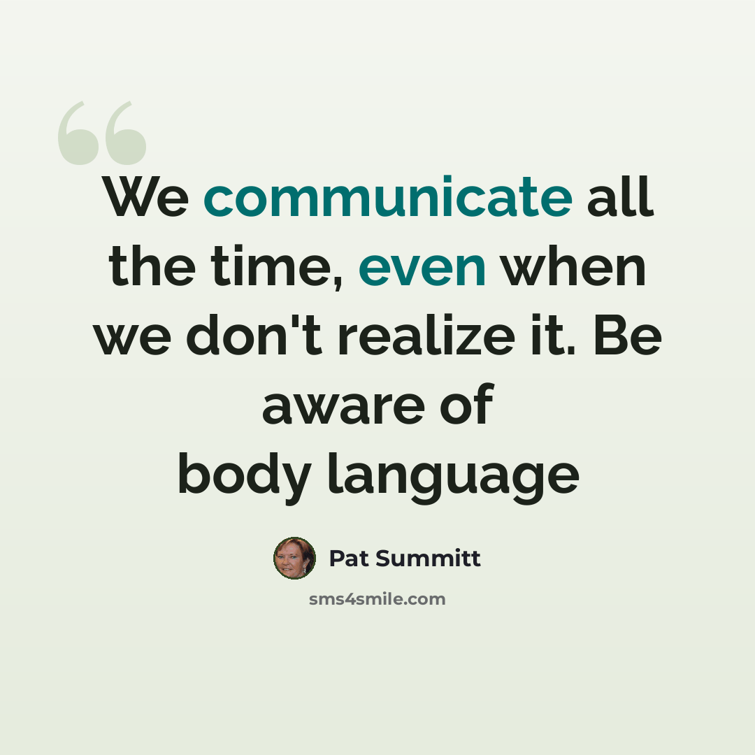 “We communicate all the time, even when we don't realize it. Be aware of body language” quote by Pat Summitt