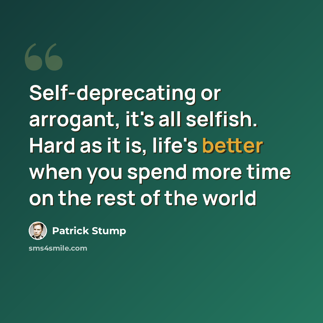 “Self-deprecating or arrogant, it's all selfish. Hard as it is, life's better when you spend more time on the rest of the world” quote by Patrick Stump