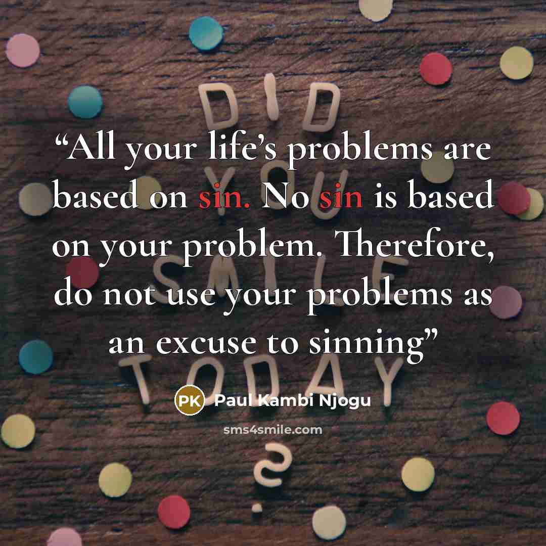 “All your life’s problems are based on sin. No sin is based on your problem. Therefore, do not use your problems as an excuse to sinning” quote by Paul Kambi Njogu