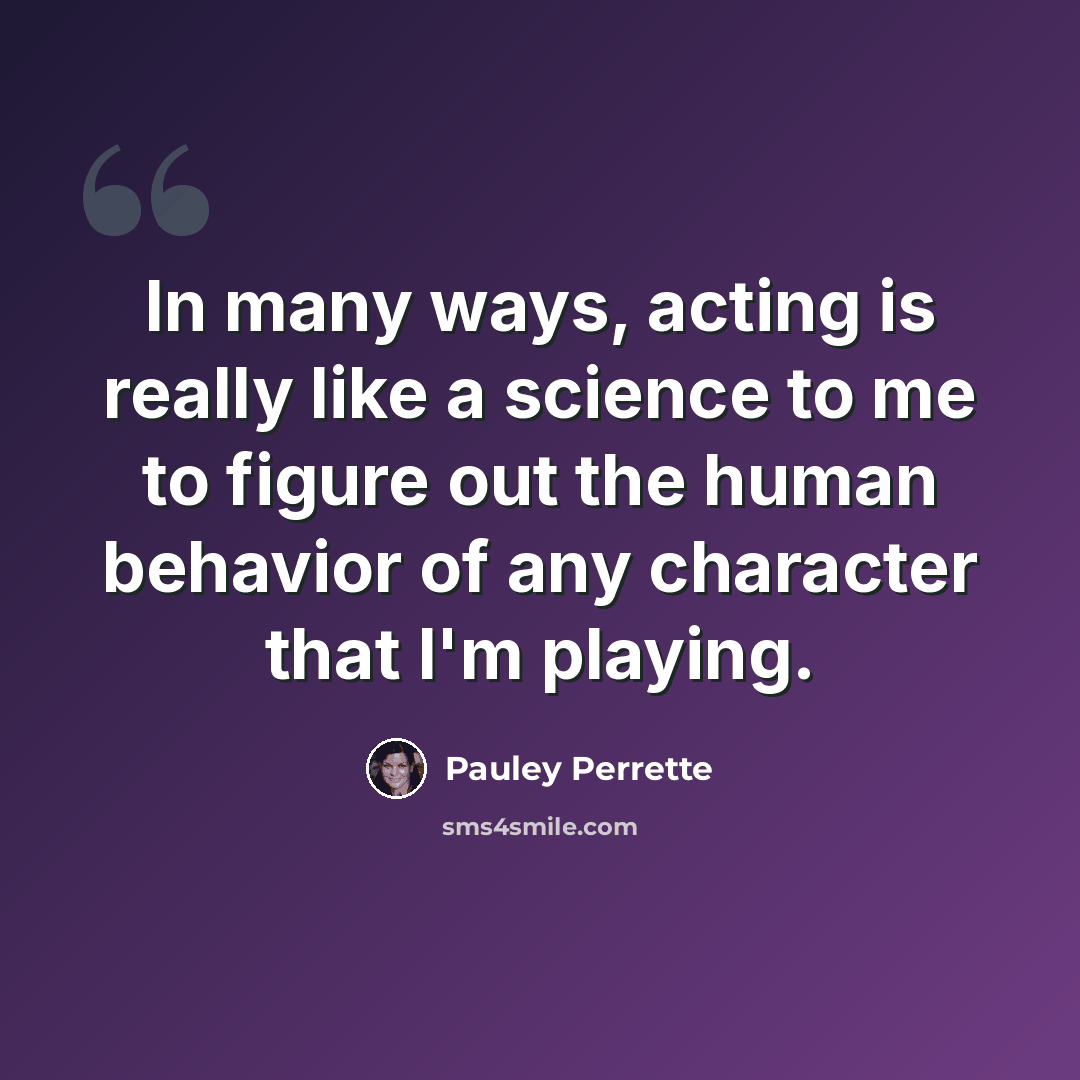 “In many ways, acting is really like a science to me to figure out the human behavior of any character that I'm playing.” quote by Pauley Perrette