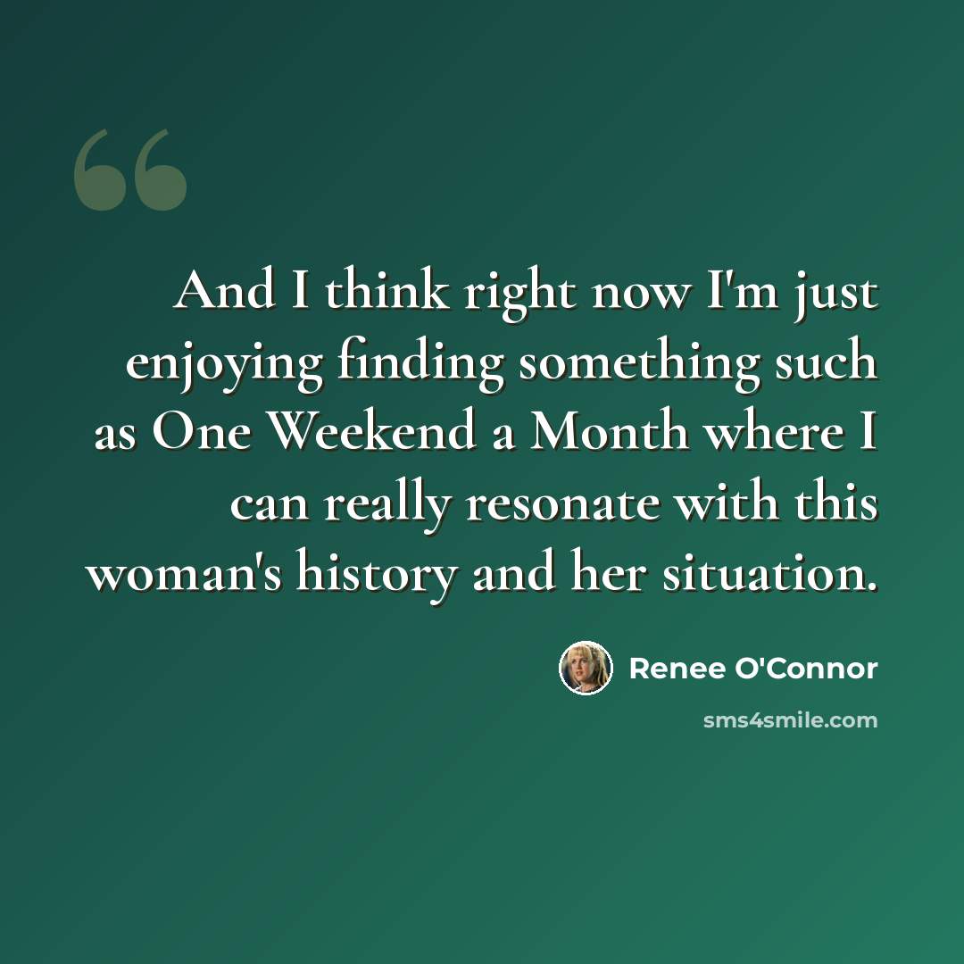 “And I think right now I'm just enjoying finding something such as One Weekend a Month where I can really resonate with this woman's history and her situation.” quote by Renee O'Connor