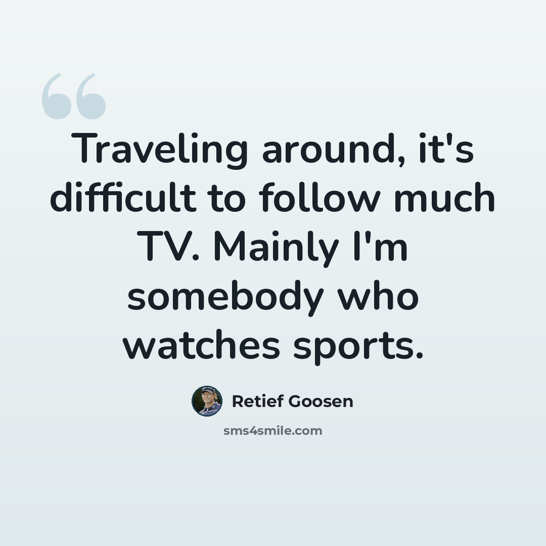 “Traveling around, it's difficult to follow much TV. Mainly I'm somebody who watches sports.” quote by Retief Goosen