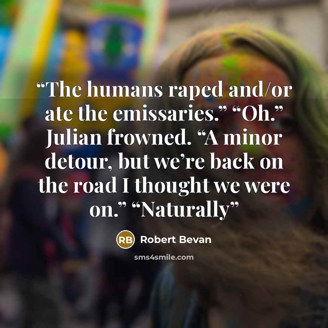 “The humans raped and/or ate the emissaries.” “Oh.” Julian frowned. “A minor detour, but we’re back on the road I thought we were on.” “Naturally” quote by Robert Bevan