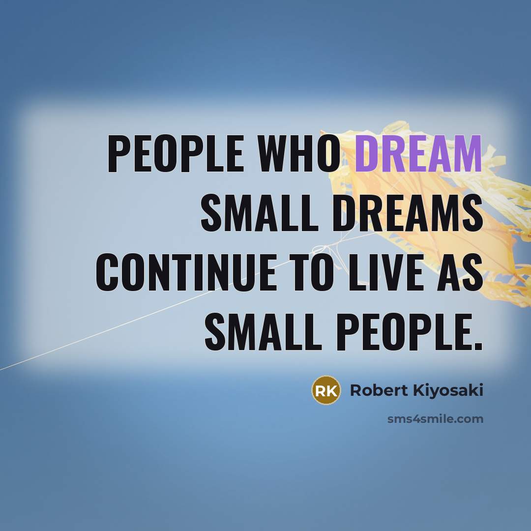 “People who dream small dreams continue to live as small people.” quote by Robert Kiyosaki