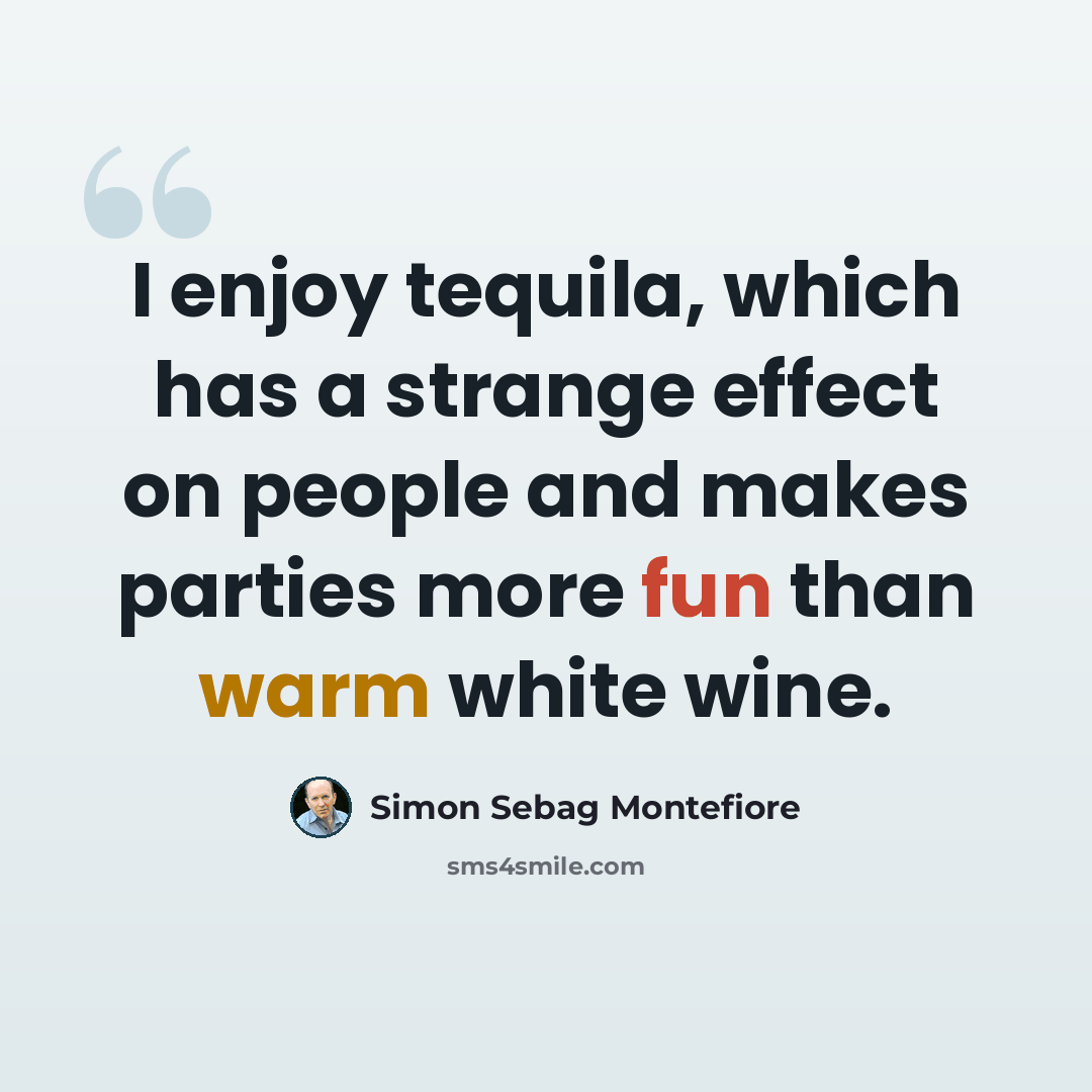 “I enjoy tequila, which has a strange effect on people and makes parties more fun than warm white wine.” quote by Simon Sebag Montefiore