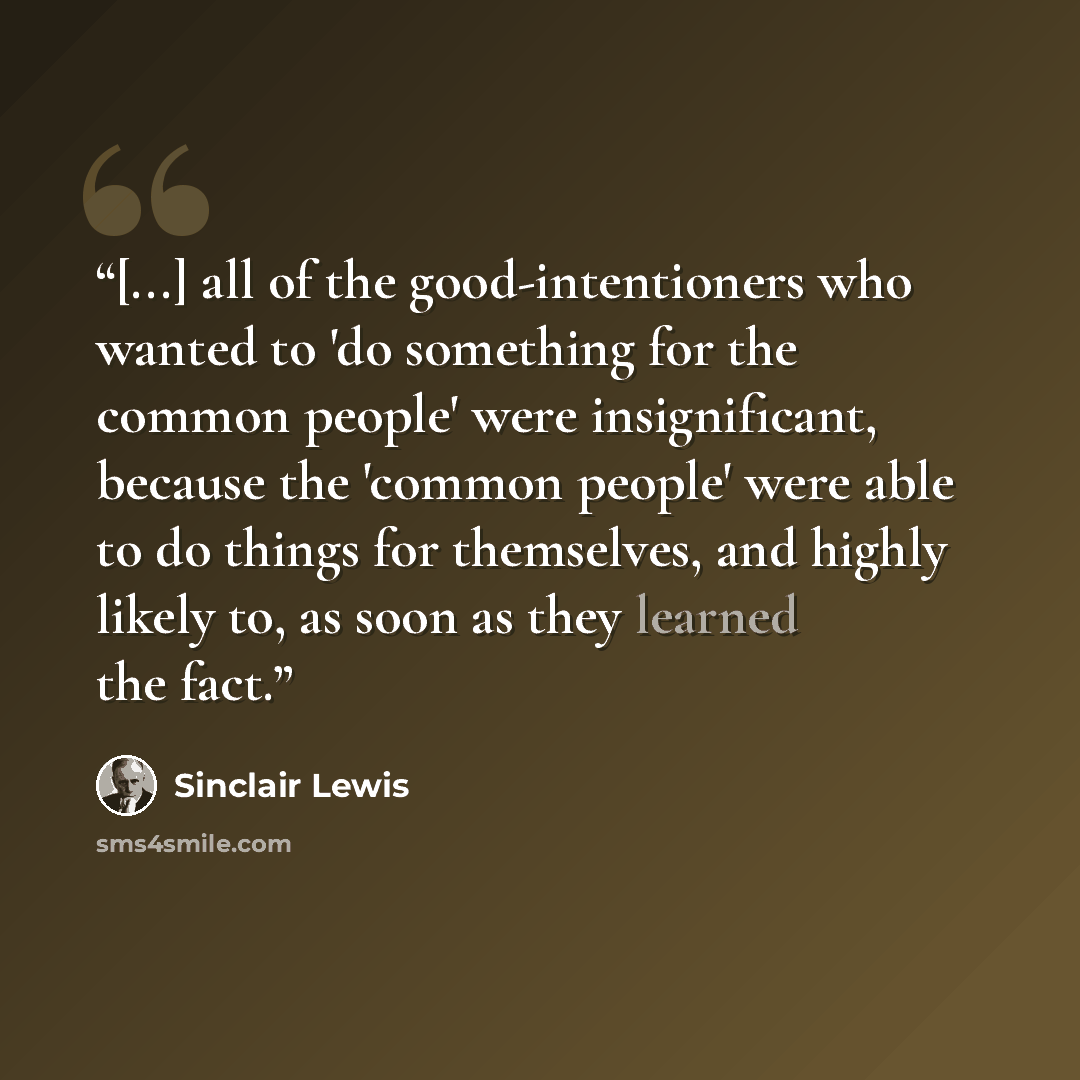 “[...] all of the good-intentioners who wanted to 'do something for the common people' were insignificant, because the 'common people' were able to do things for themselves, and highly likely to, as soon as they learned the fact.” quote by Sinclair Lewis