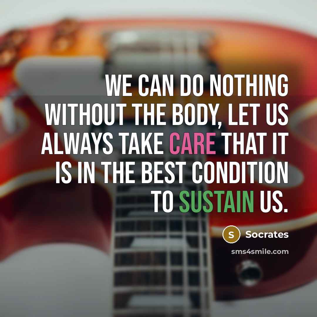 “We can do nothing without the body, let us always take care that it is in the best condition to sustain us.” quote by Socrates
