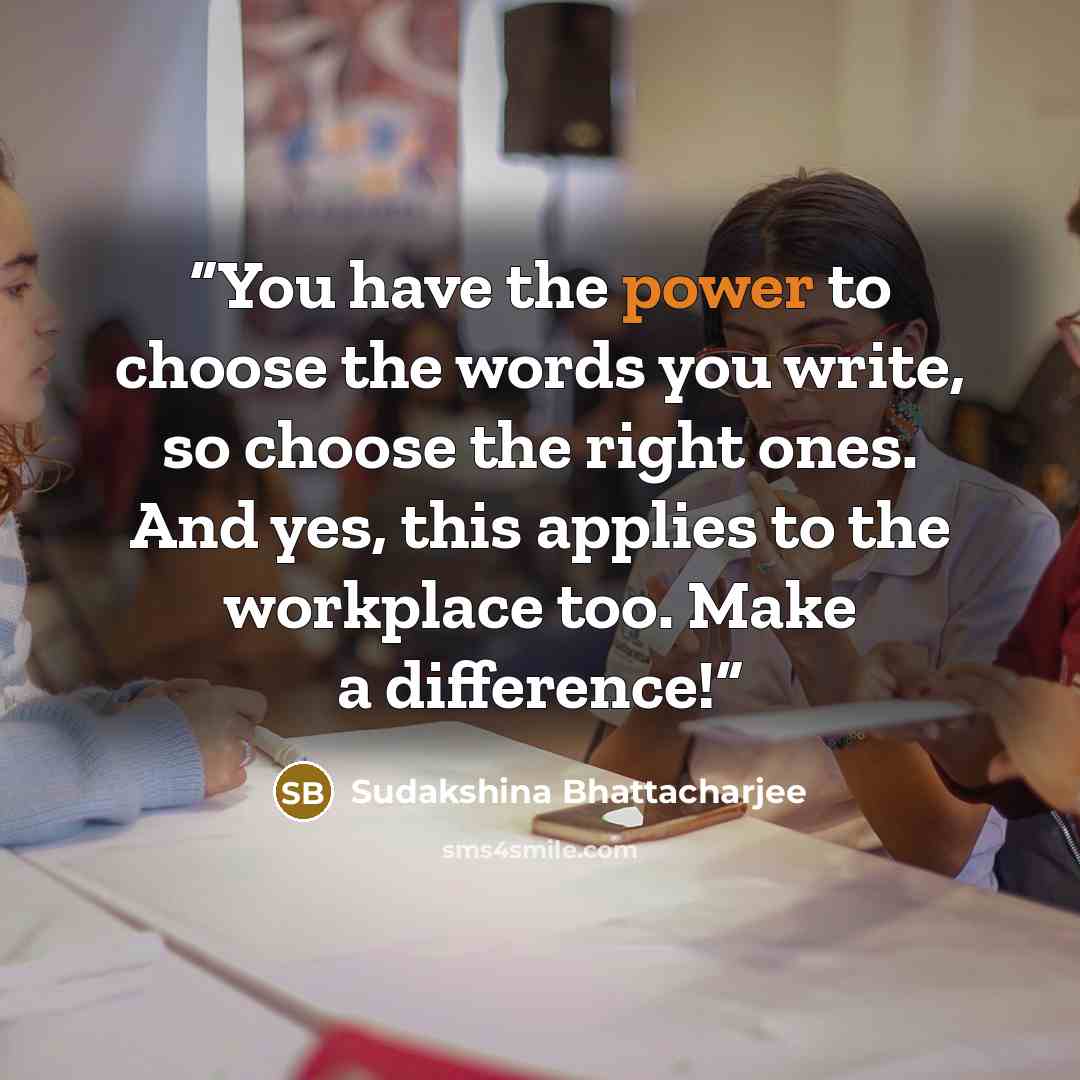 “You have the power to choose the words you write, so choose the right ones. And yes, this applies to the workplace too. Make a difference!” quote by Sudakshina Bhattacharjee
