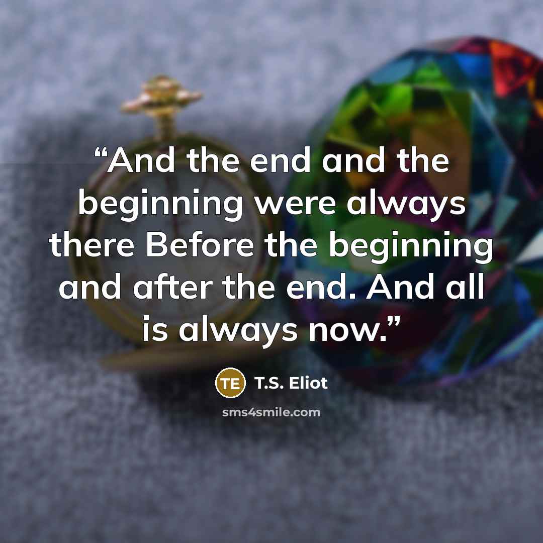 “And the end and the beginning were always there Before the beginning and after the end. And all is always now.” quote by T.S. Eliot