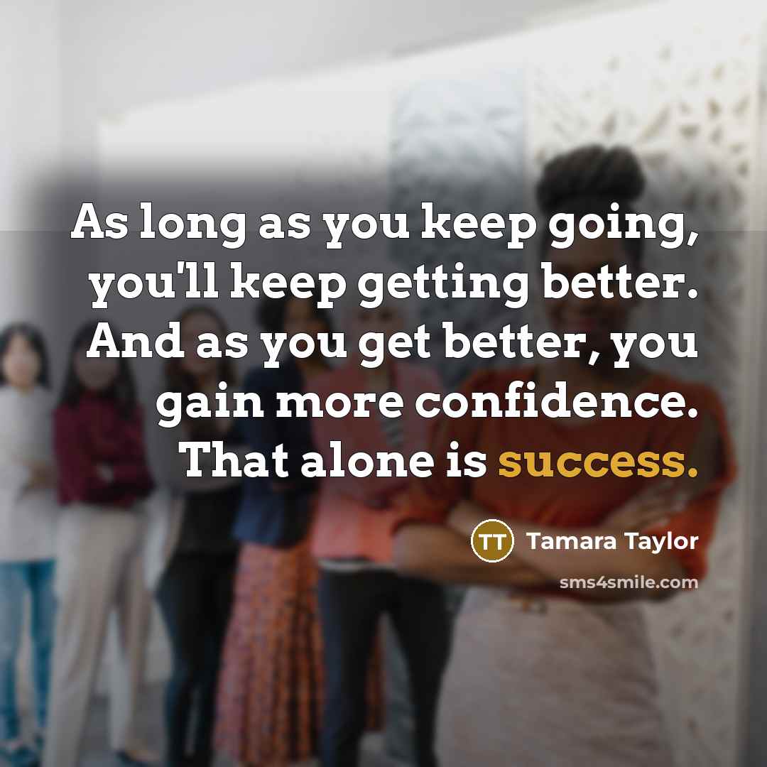 “As long as you keep going, you'll keep getting better. And as you get better, you gain more confidence. That alone is success.” quote by Tamara Taylor