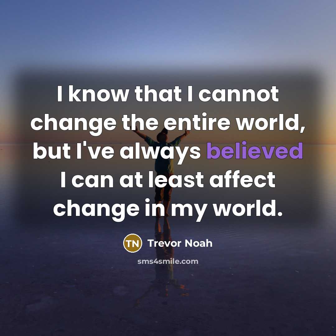 “I know that I cannot change the entire world, but I've always believed I can at least affect change in my world.” quote by Trevor Noah