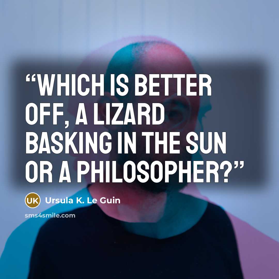 “Which is better off, a lizard basking in the sun or a philosopher?” quote by Ursula K. Le Guin