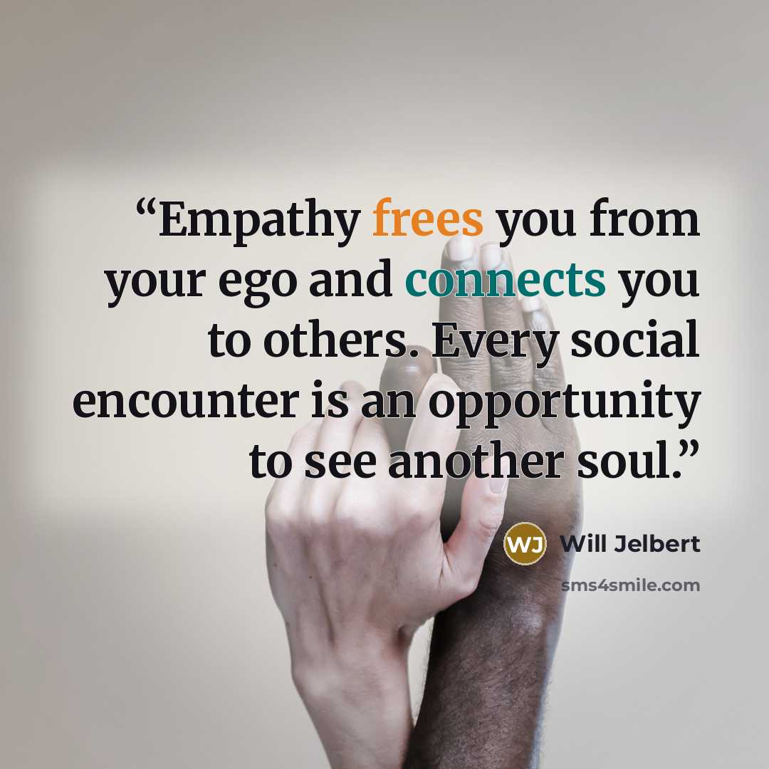 “Empathy frees you from your ego and connects you to others. Every social encounter is an opportunity to see another soul.” quote by Will Jelbert