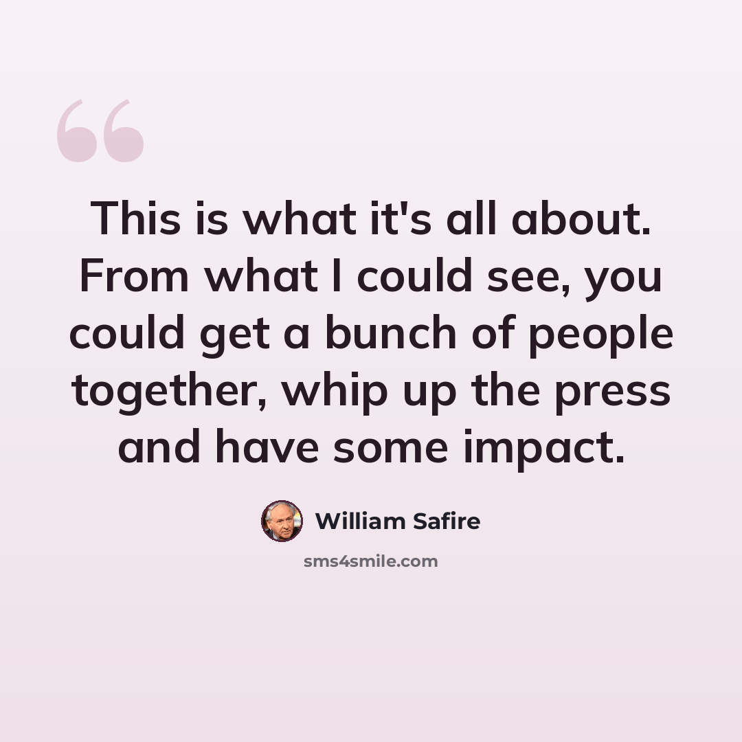 “This is what it's all about. From what I could see, you could get a bunch of people together, whip up the press and have some impact.” quote by William Safire