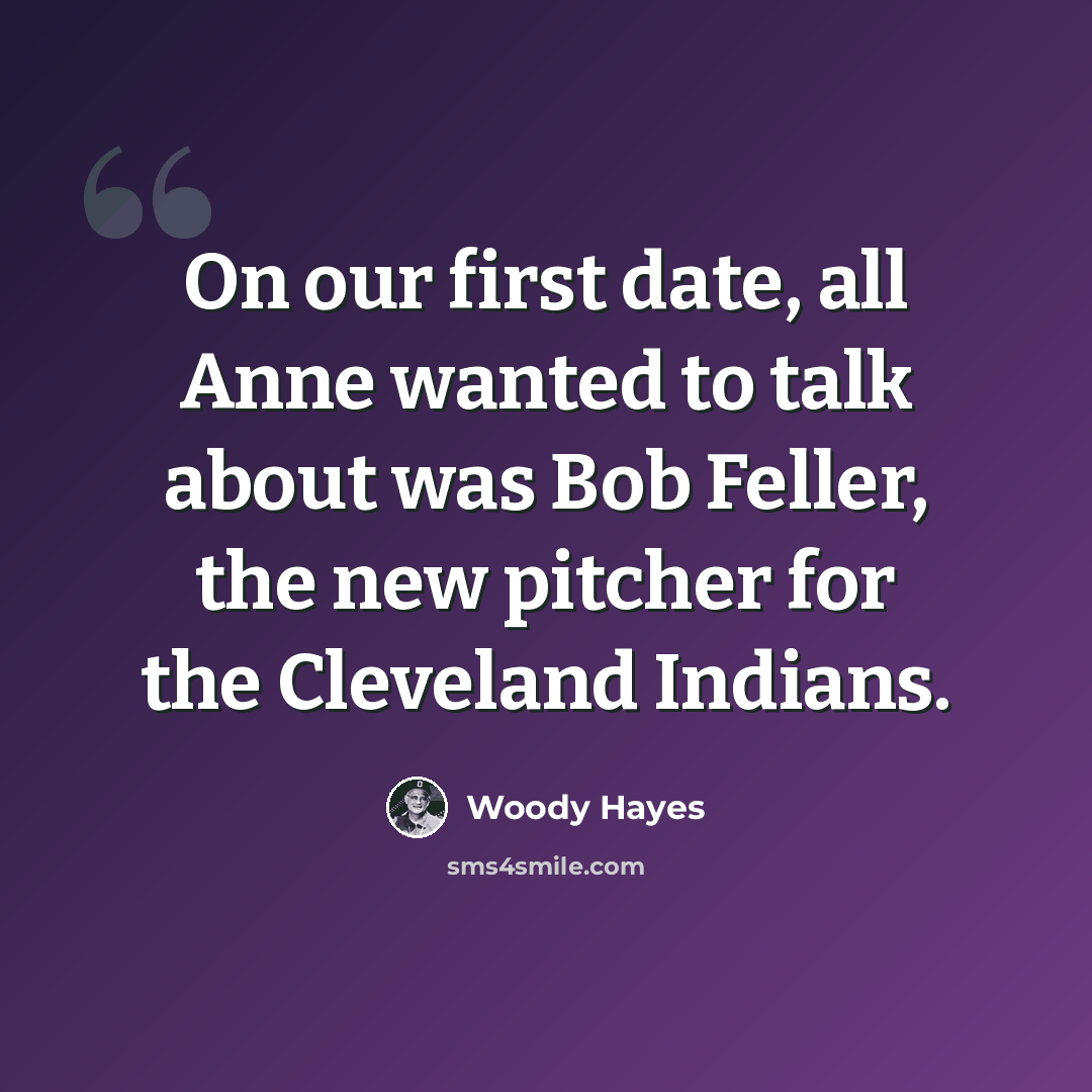 “On our first date, all Anne wanted to talk about was Bob Feller, the new pitcher for the Cleveland Indians.” quote by Woody Hayes