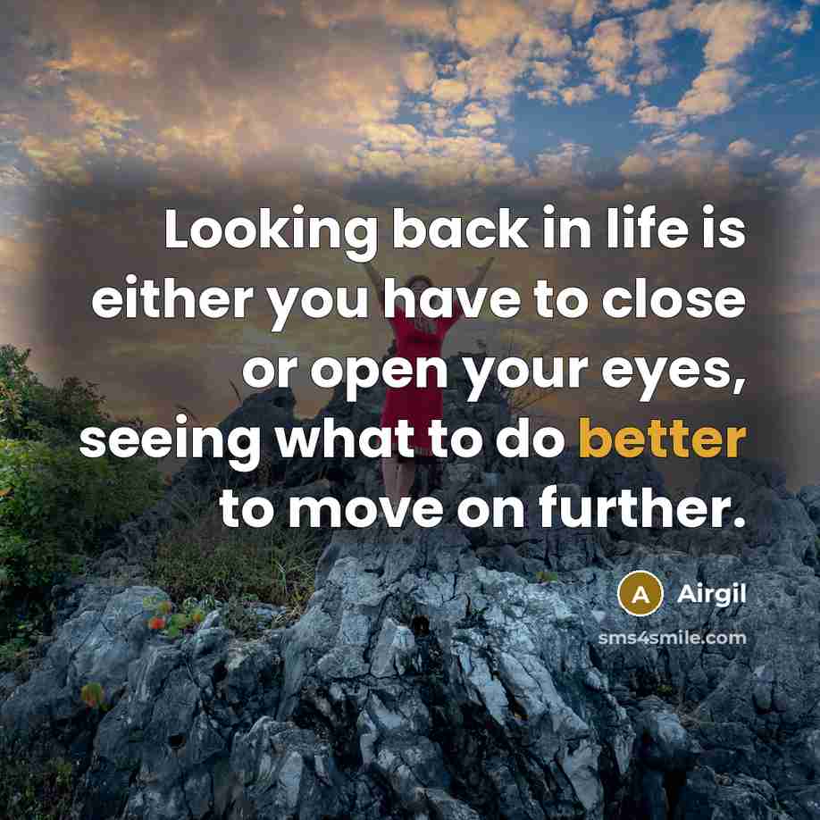 “Looking back in life is either you have to close or open your eyes, seeing what to do better to move on further.” quote by Airgil