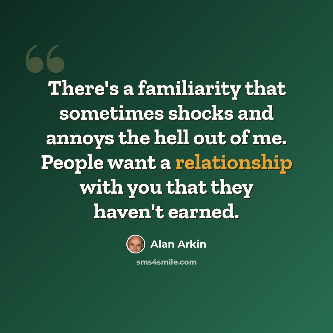 “There's a familiarity that sometimes shocks and annoys the hell out of me. People want a relationship with you that they haven't earned.” quote by Alan Arkin