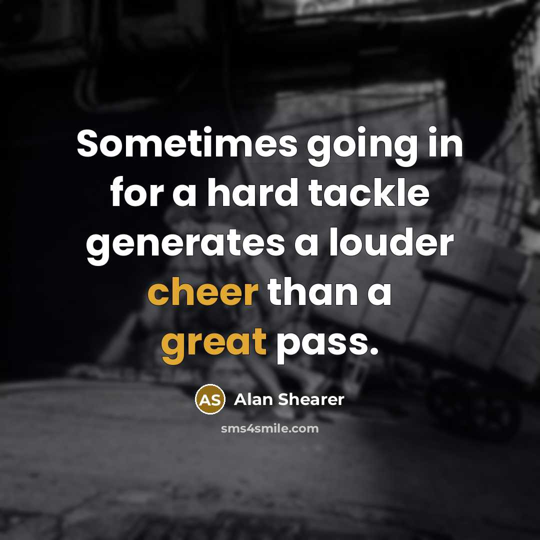 “Sometimes going in for a hard tackle generates a louder cheer than a great pass.” quote by Alan Shearer