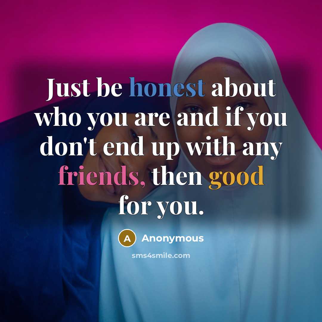 “Just be honest about who you are and if you don't end up with any friends, then good for you.” quote by Anonymous