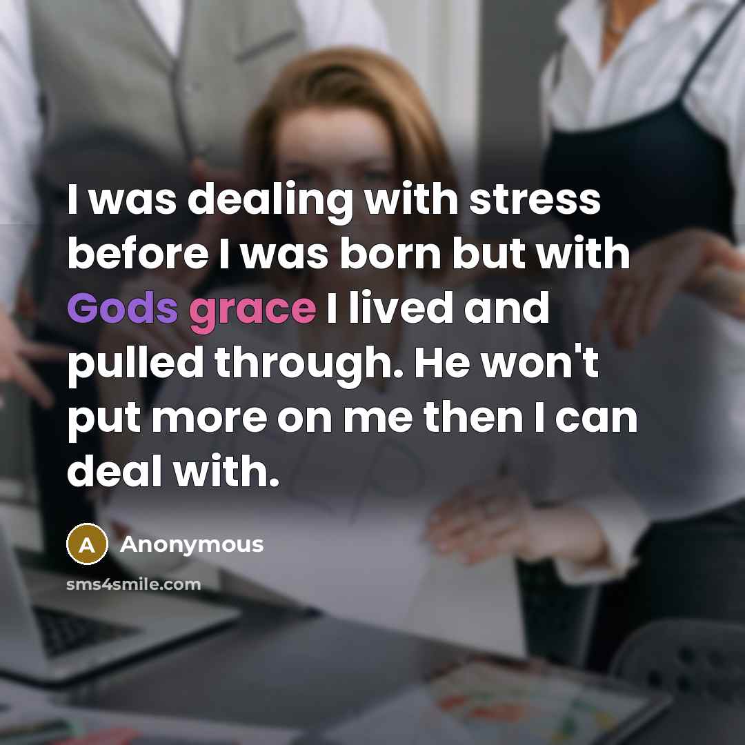 “I was dealing with stress before I was born but with Gods grace I lived and pulled through. He won't put more on me then I can deal with.” quote by Anonymous