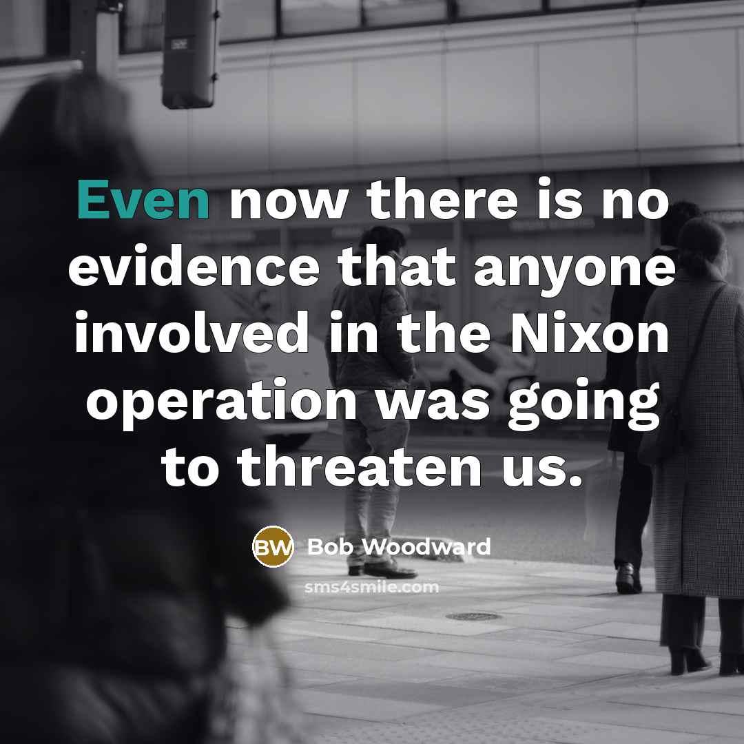 “Even now there is no evidence that anyone involved in the Nixon operation was going to threaten us.” quote by Bob Woodward