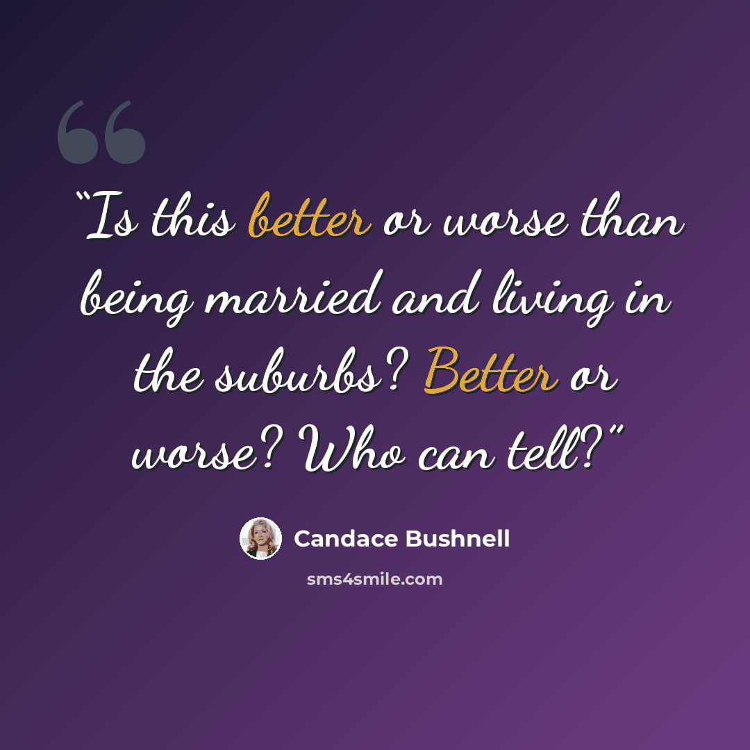 “Is this better or worse than being married and living in the suburbs? Better or worse? Who can tell?” quote by Candace Bushnell