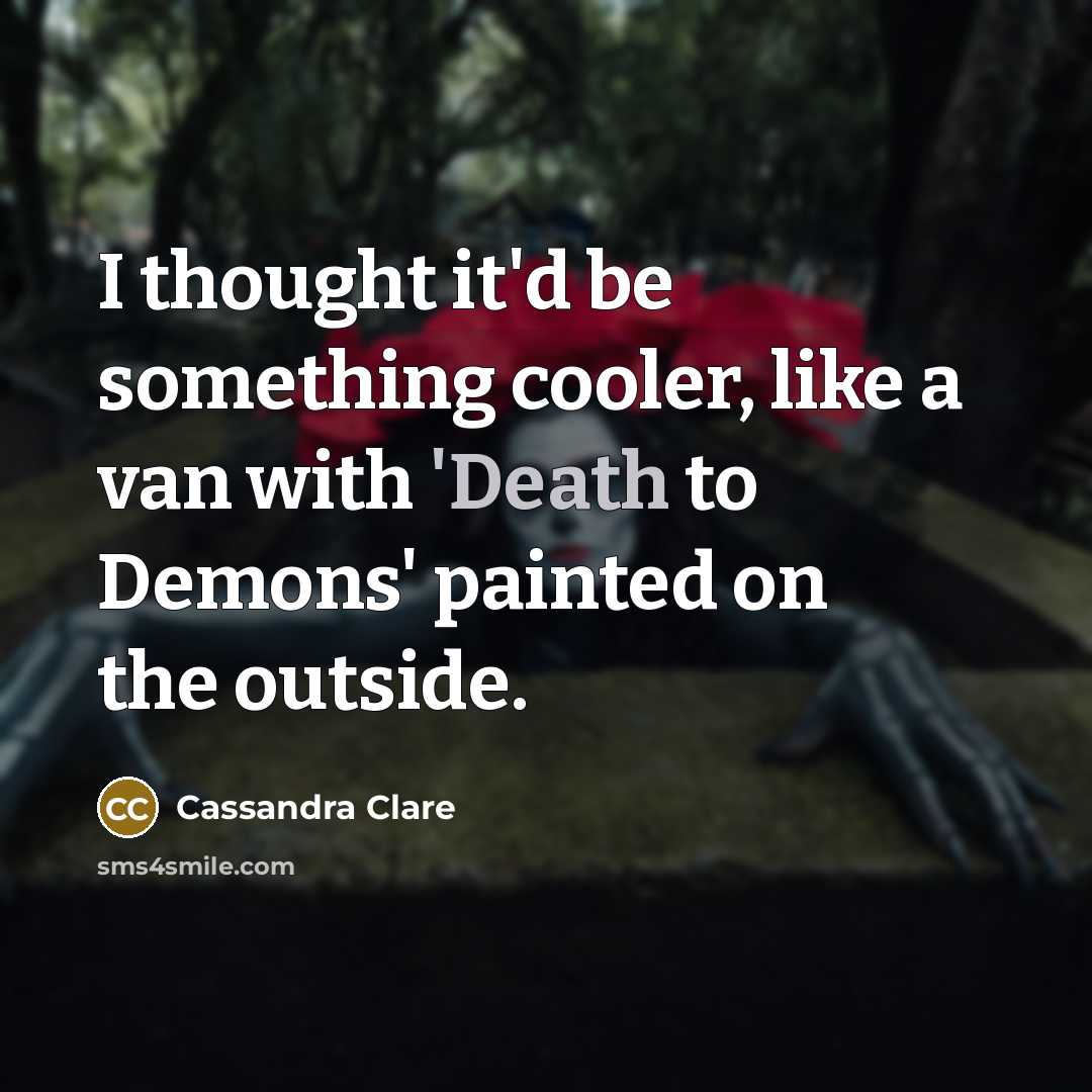 “I thought it'd be something cooler, like a van with 'Death to Demons' painted on the outside.” quote by Cassandra Clare