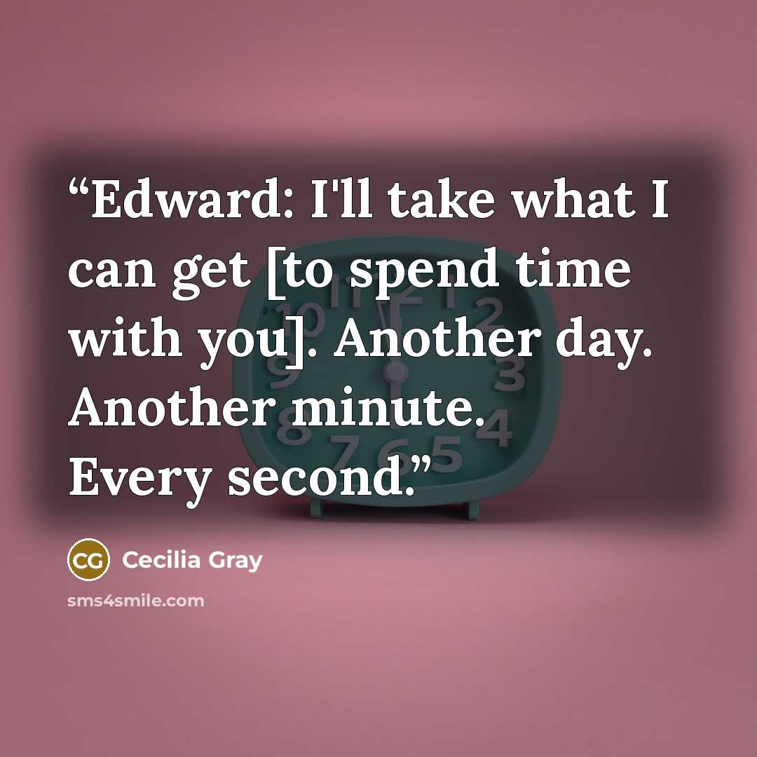 “Edward: I'll take what I can get [to spend time with you]. Another day. Another minute. Every second.” quote by Cecilia Gray