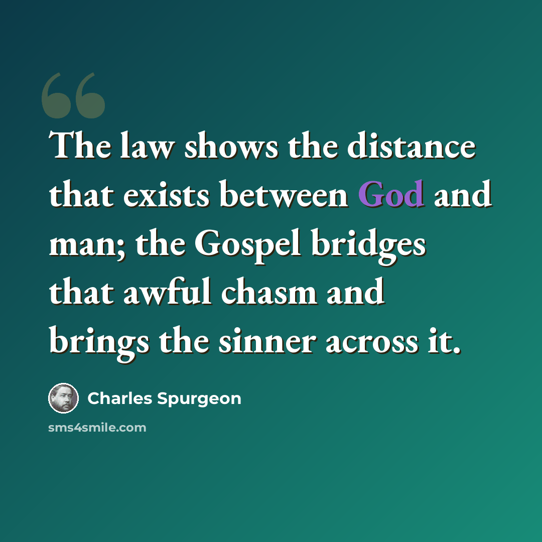“The law shows the distance that exists between God and man; the Gospel bridges that awful chasm and brings the sinner across it.” quote by Charles Spurgeon