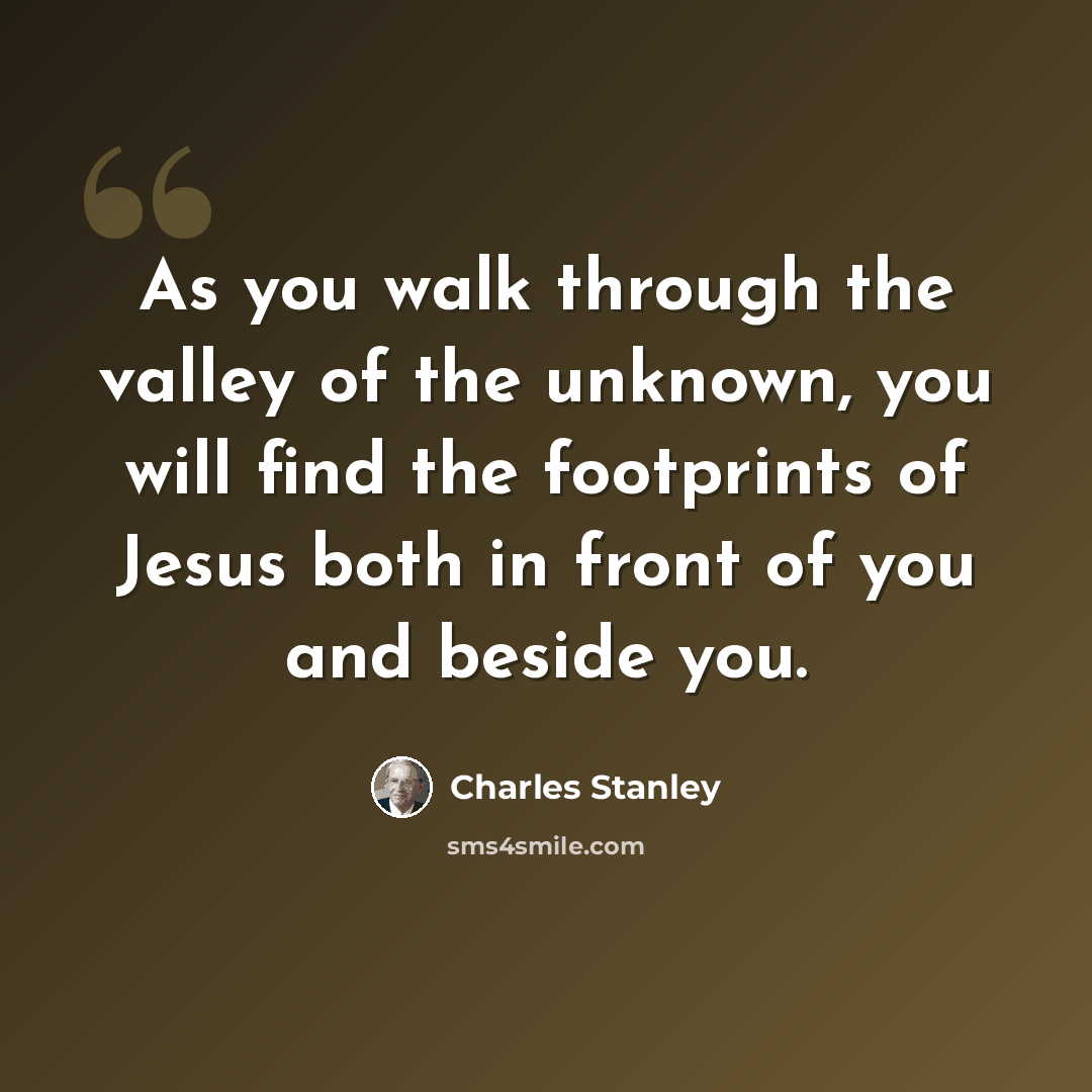 “As you walk through the valley of the unknown, you will find the footprints of Jesus both in front of you and beside you.” quote by Charles Stanley