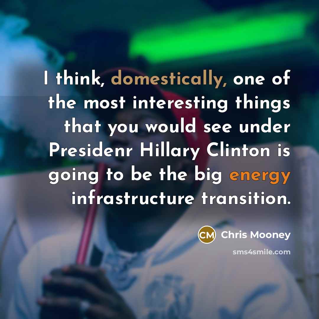 “I think, domestically, one of the most interesting things that you would see under Presidenr Hillary Clinton is going to be the big energy infrastructure transition.” quote by Chris Mooney