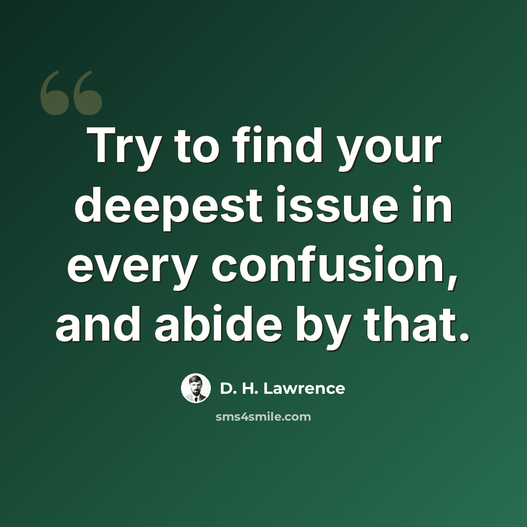“Try to find your deepest issue in every confusion, and abide by that.” quote by D. H. Lawrence