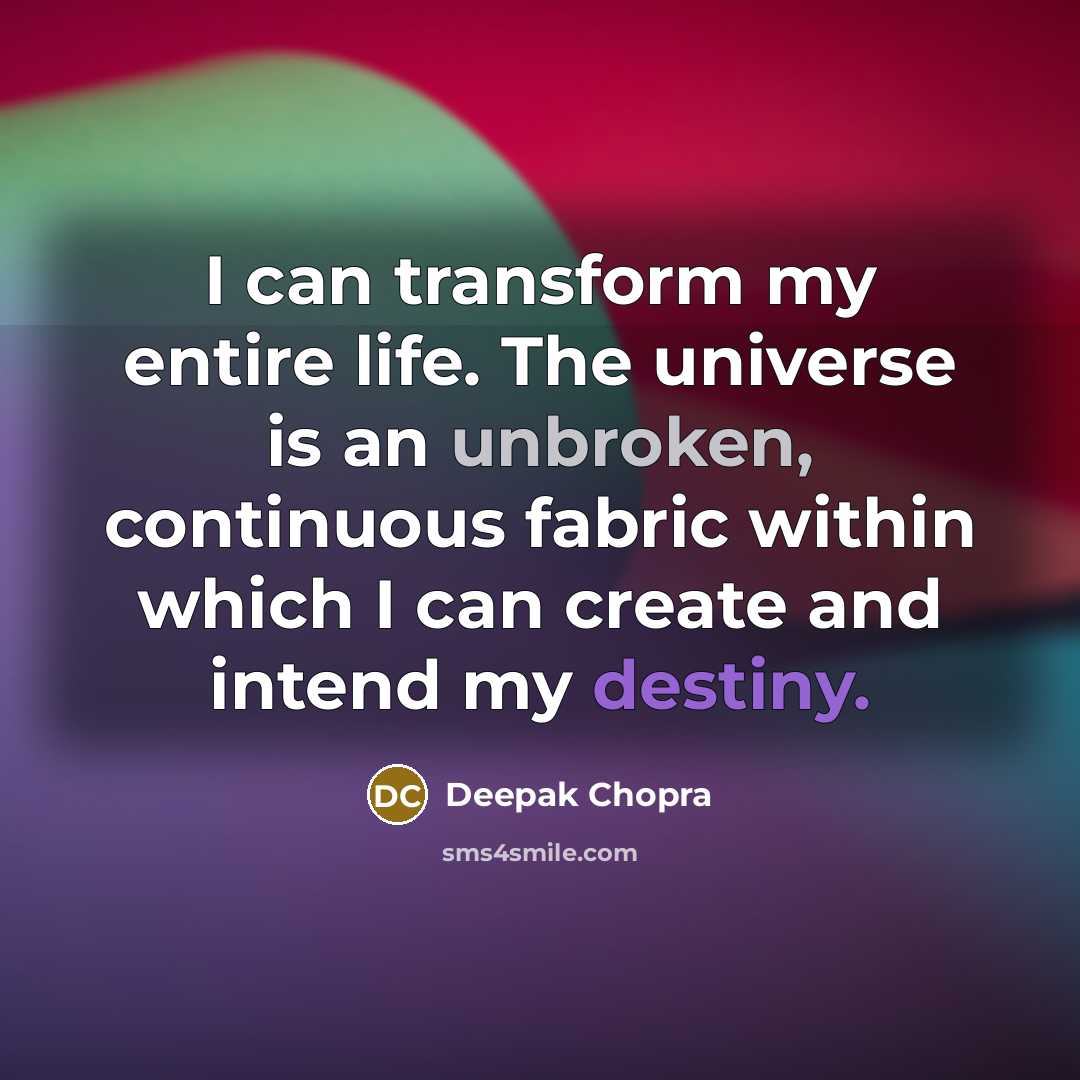 “I can transform my entire life. The universe is an unbroken, continuous fabric within which I can create and intend my destiny.” quote by Deepak Chopra