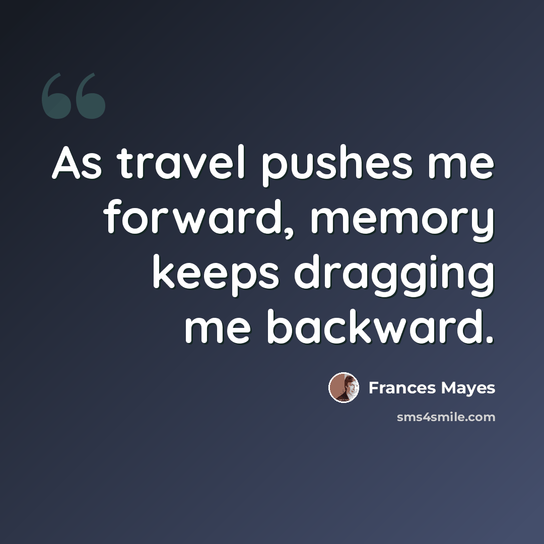 “As travel pushes me forward, memory keeps dragging me backward.” quote by Frances Mayes