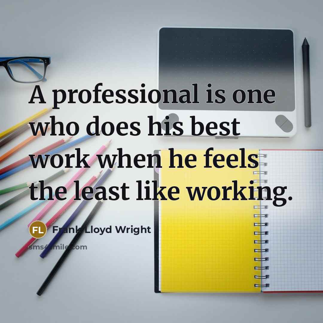 “A professional is one who does his best work when he feels the least like working.” quote by Frank Lloyd Wright