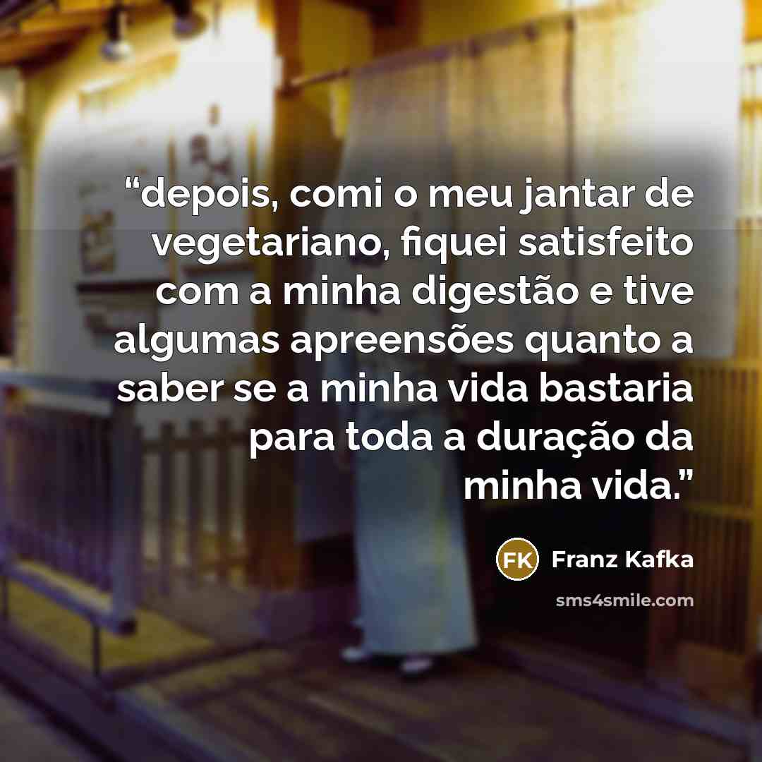 “depois, comi o meu jantar de vegetariano, fiquei satisfeito com a minha digestão e tive algumas apreensões quanto a saber se a minha vida bastaria para toda a duração da minha vida.” quote by Franz Kafka