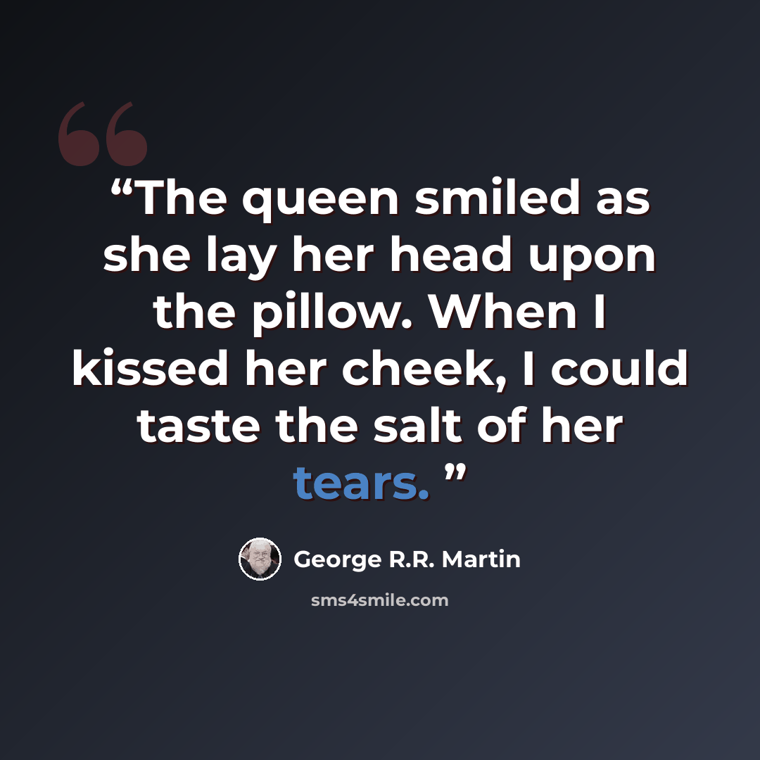 “The queen smiled as she lay her head upon the pillow. When I kissed her cheek, I could taste the salt of her tears.” quote by George R.R. Martin