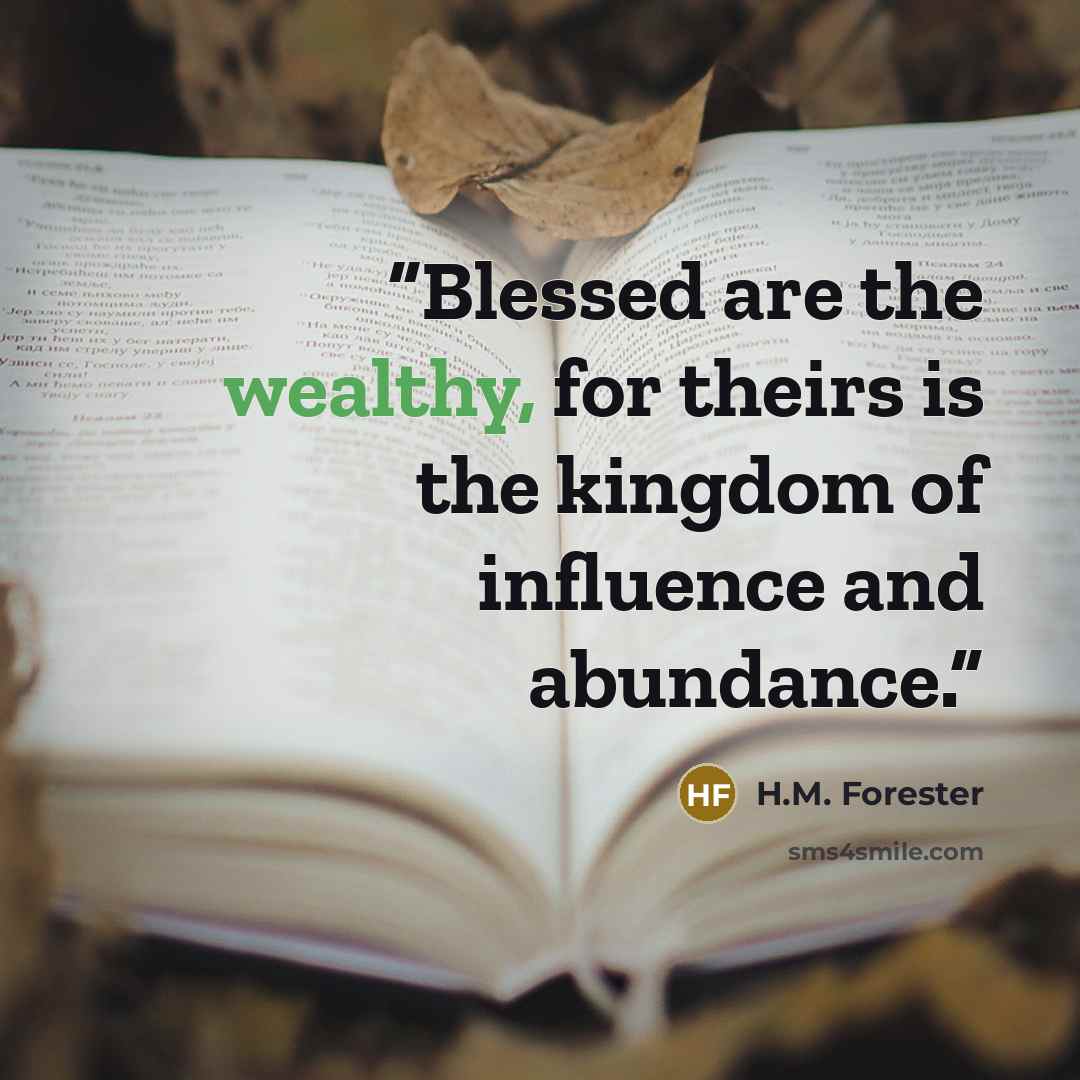 “Blessed are the wealthy, for theirs is the kingdom of influence and abundance.” quote by H.M. Forester