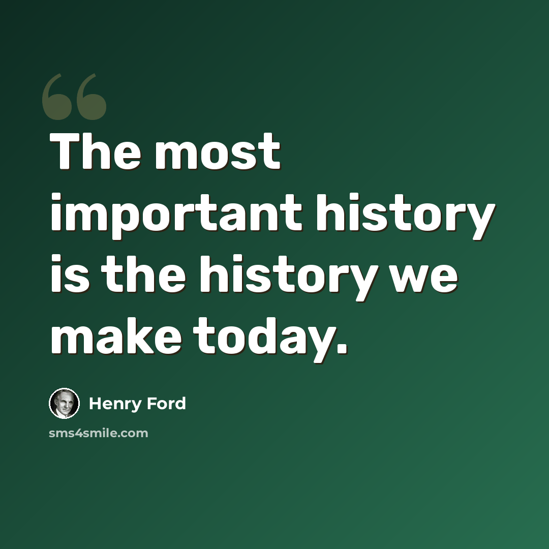 “The most important history is the history we make today.” quote by Henry Ford