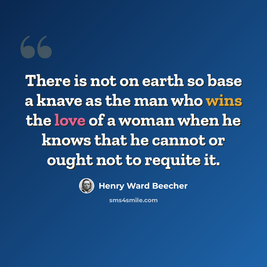 “There is not on earth so base a knave as the man who wins the love of a woman when he knows that he cannot or ought not to requite it.” quote by Henry Ward Beecher