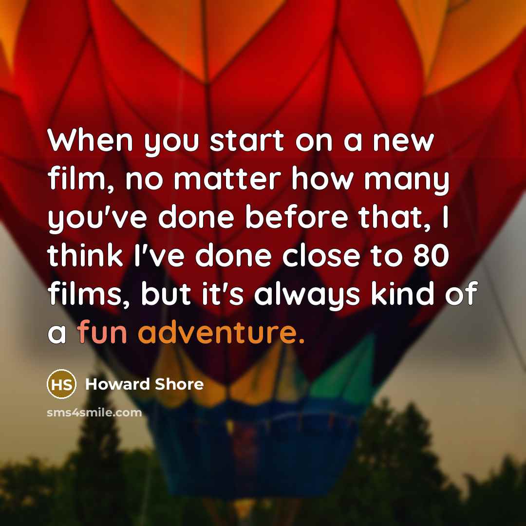 “When you start on a new film, no matter how many you've done before that, I think I've done close to 80 films, but it's always kind of a fun adventure.” quote by Howard Shore