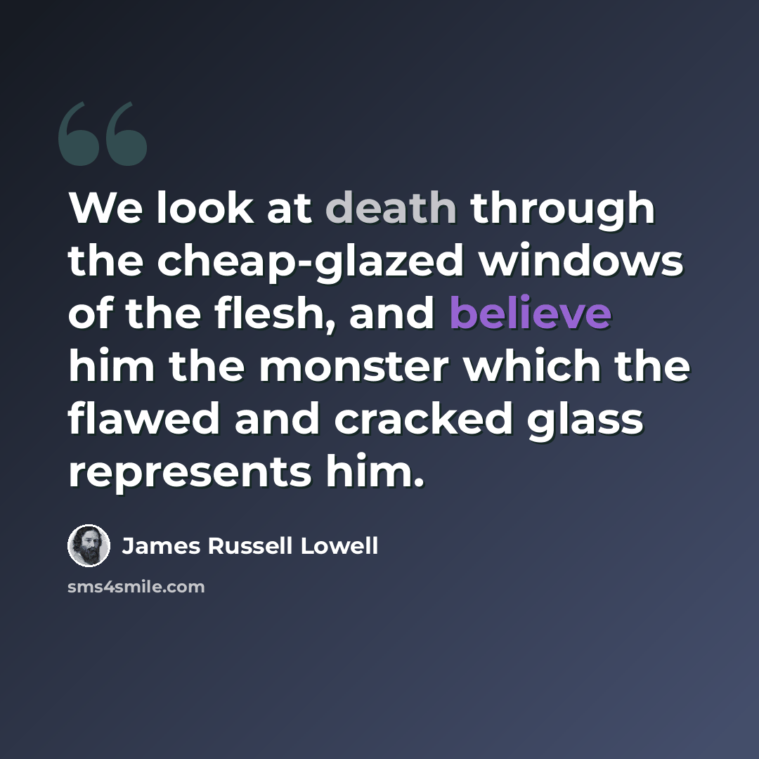 “We look at death through the cheap-glazed windows of the flesh, and believe him the monster which the flawed and cracked glass represents him.” quote by James Russell Lowell