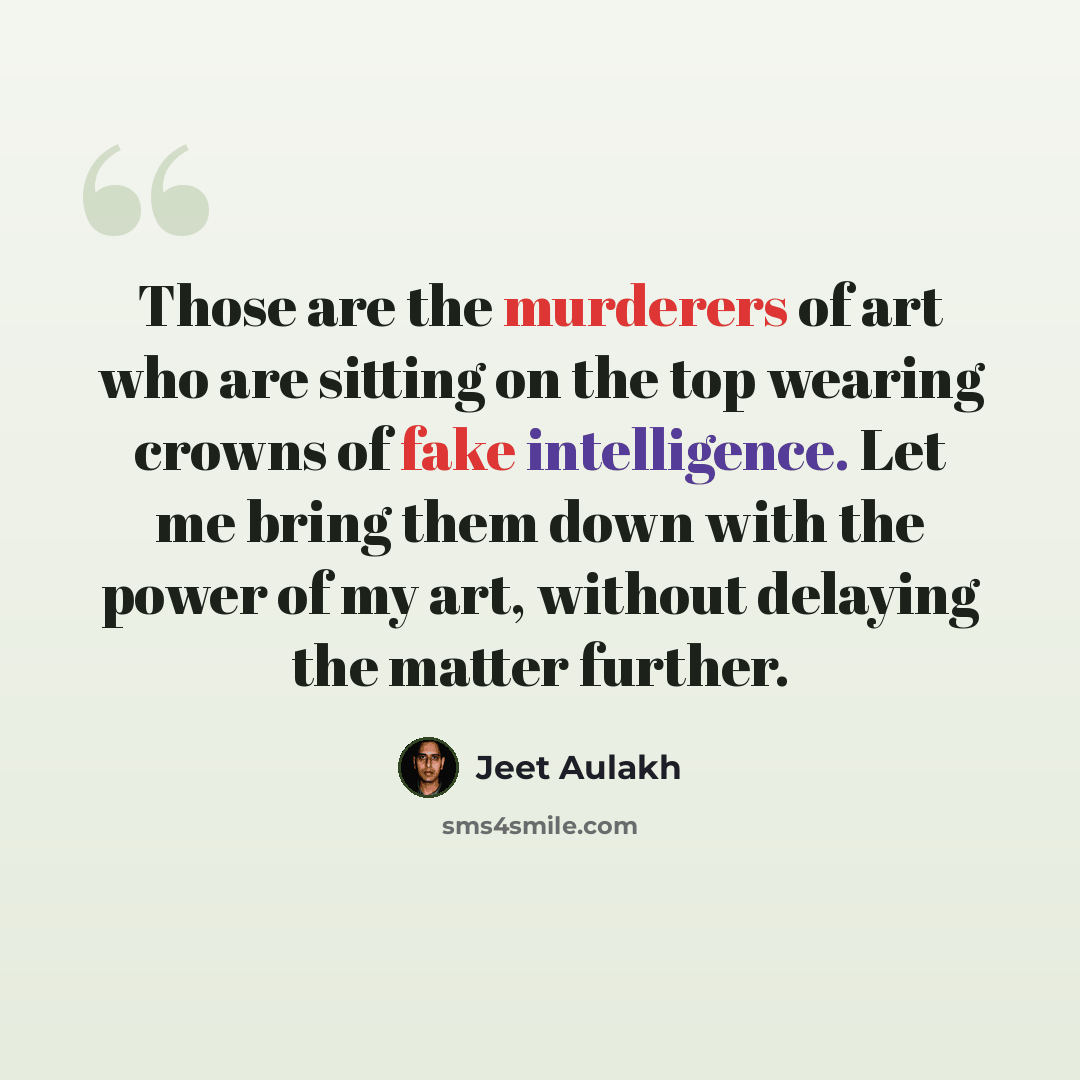 “Those are the murderers of art who are sitting on the top wearing crowns of fake intelligence. Let me bring them down with the power of my art, without delaying the matter further.” quote by Jeet Aulakh