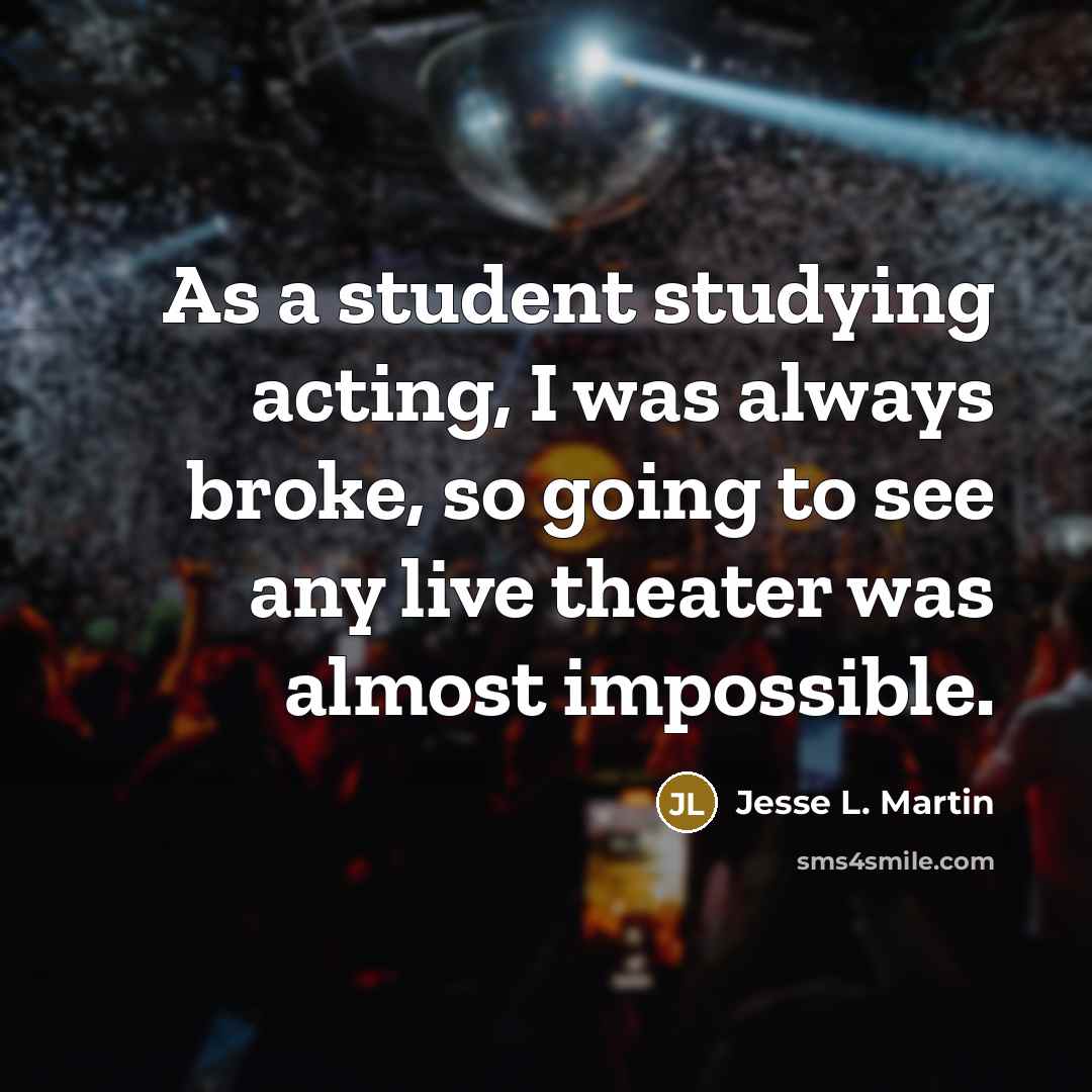 “As a student studying acting, I was always broke, so going to see any live theater was almost impossible.” quote by Jesse L. Martin