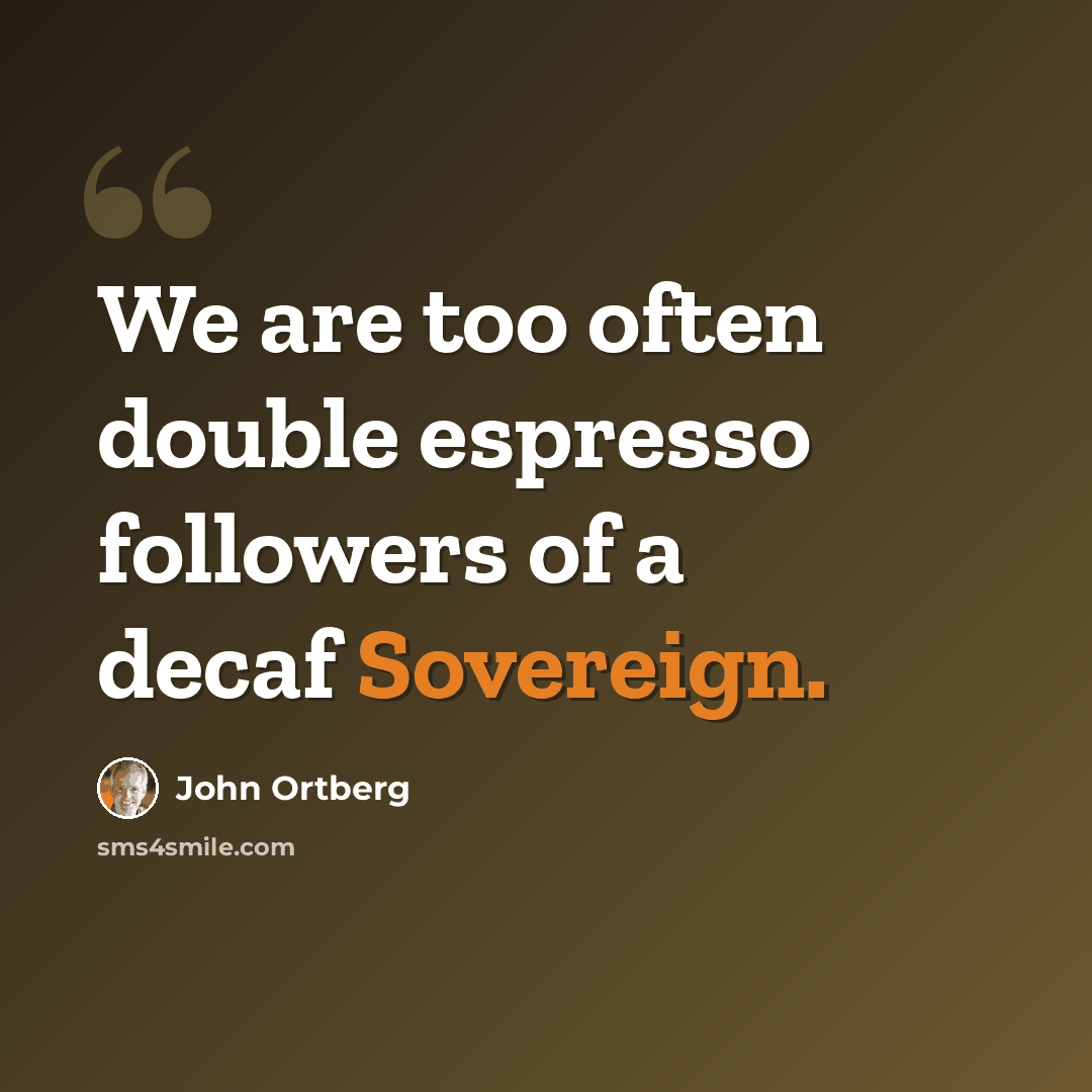 “We are too often double espresso followers of a decaf Sovereign.” quote by John Ortberg
