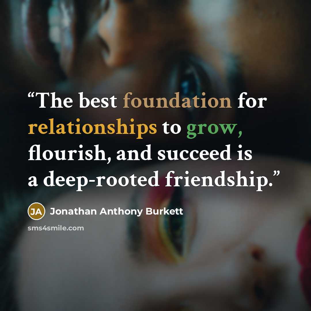 “The best foundation for relationships to grow, flourish, and succeed is a deep-rooted friendship.” quote by Jonathan Anthony Burkett